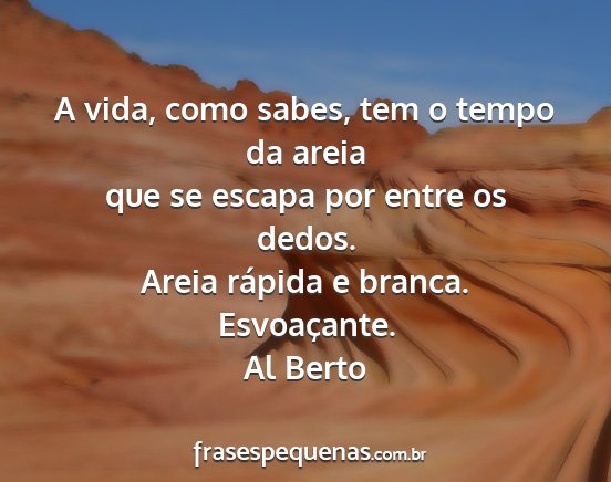 Al Berto - A vida, como sabes, tem o tempo da areia que se...