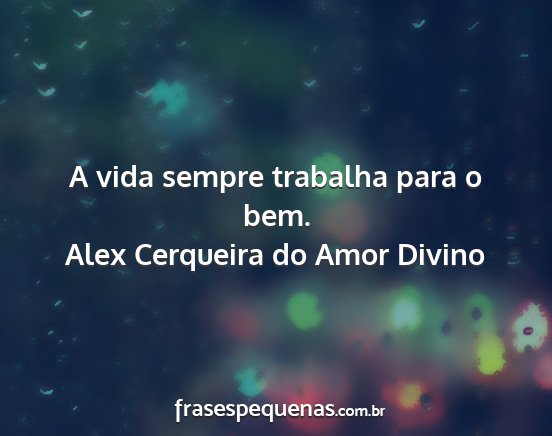 Alex Cerqueira do Amor Divino - A vida sempre trabalha para o bem....