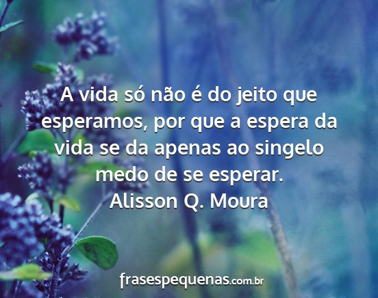 Alisson Q. Moura - A vida só não é do jeito que esperamos, por...