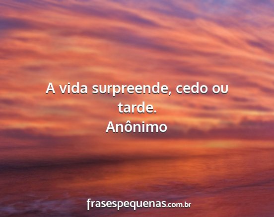 Anônimo - A vida surpreende, cedo ou tarde....