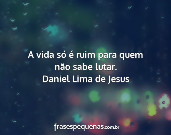 Daniel Lima de Jesus - A vida só é ruim para quem não sabe lutar....