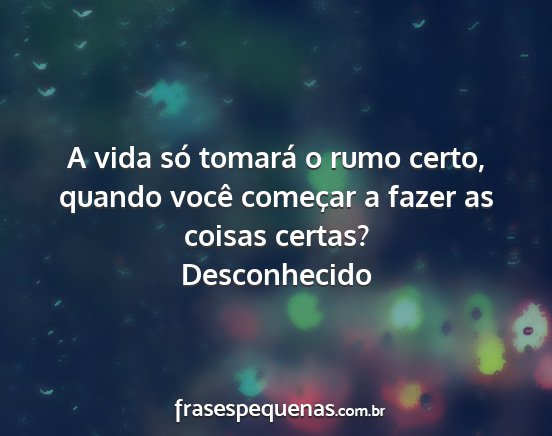 Desconhecido - A vida só tomará o rumo certo, quando você...