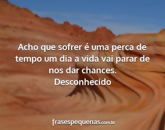 Desconhecido - Acho que sofrer é uma perca de tempo um dia a...