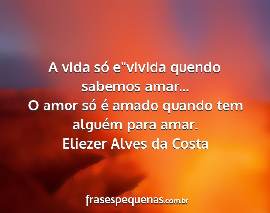 Eliezer Alves da Costa - A vida só evivida quendo sabemos amar... O amor...