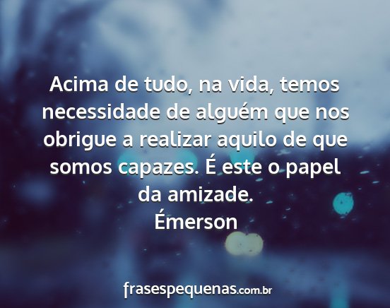 Émerson - Acima de tudo, na vida, temos necessidade de...