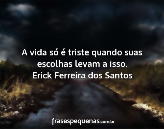 Erick Ferreira dos Santos - A vida só é triste quando suas escolhas levam a...