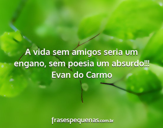 Evan do Carmo - A vida sem amigos seria um engano, sem poesia um...