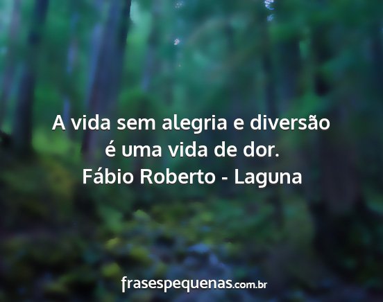 Fábio Roberto - Laguna - A vida sem alegria e diversão é uma vida de dor....