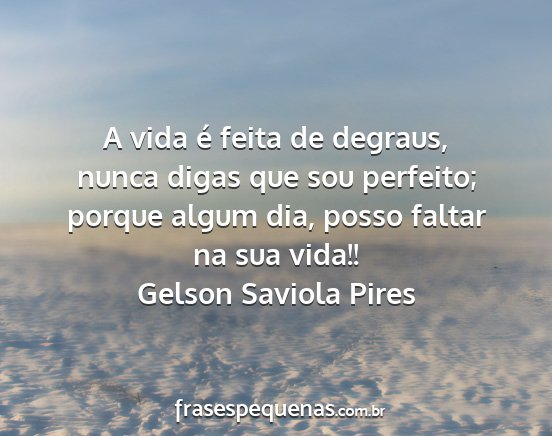 Gelson Saviola Pires - A vida é feita de degraus, nunca digas que sou...