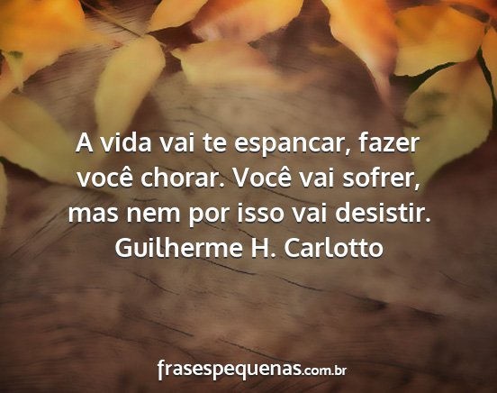 Guilherme H. Carlotto - A vida vai te espancar, fazer você chorar. Você...