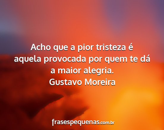 Gustavo Moreira - Acho que a pior tristeza é aquela provocada por...