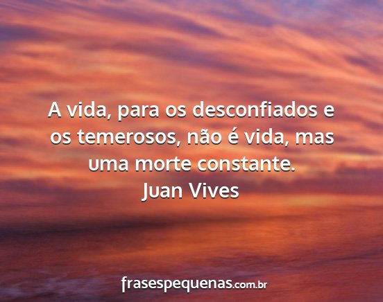 Juan Vives - A vida, para os desconfiados e os temerosos, não...