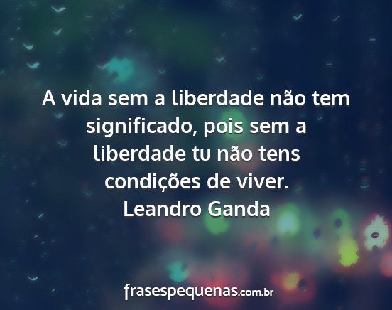Leandro Ganda - A vida sem a liberdade não tem significado, pois...