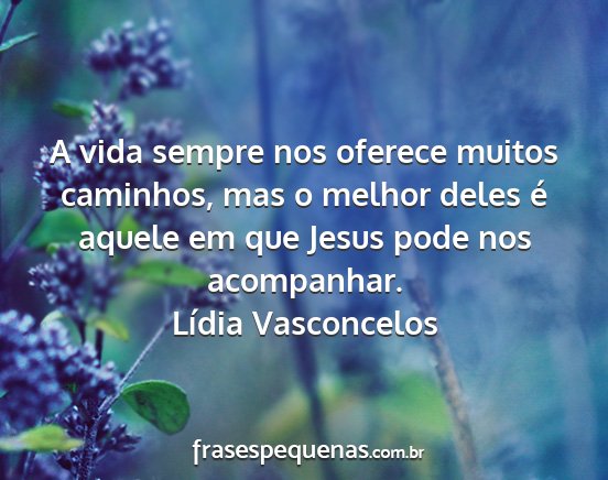 Lídia Vasconcelos - A vida sempre nos oferece muitos caminhos, mas o...