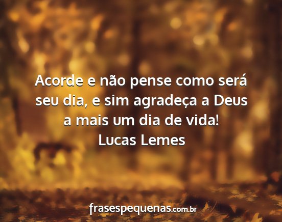 Lucas Lemes - Acorde e não pense como será seu dia, e sim...