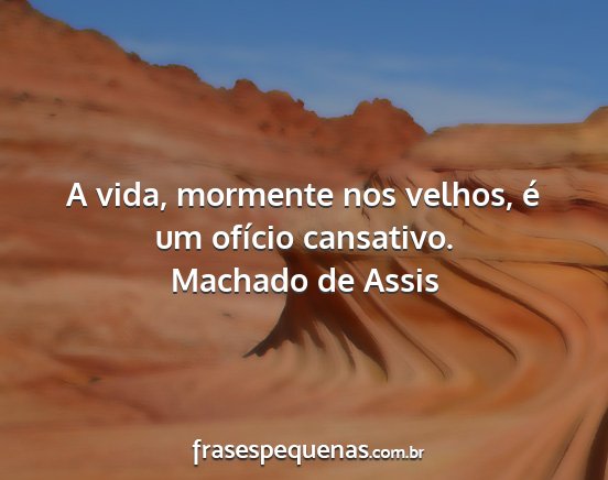 Machado de Assis - A vida, mormente nos velhos, é um ofício...