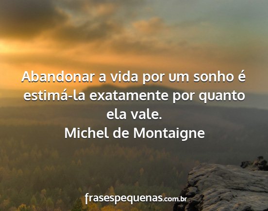 Michel de Montaigne - Abandonar a vida por um sonho é estimá-la...