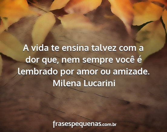Milena Lucarini - A vida te ensina talvez com a dor que, nem sempre...