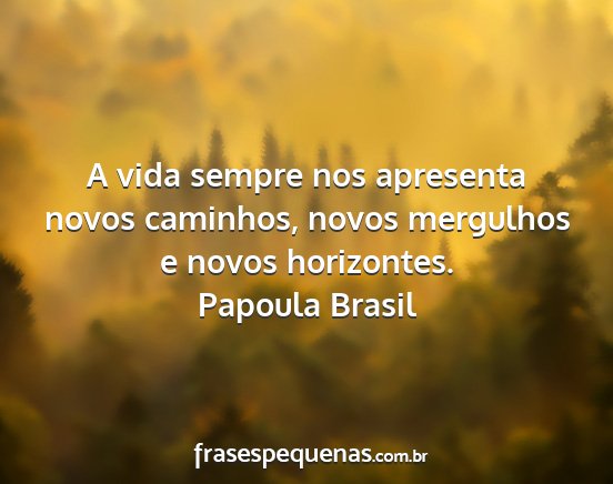 Papoula Brasil - A vida sempre nos apresenta novos caminhos, novos...