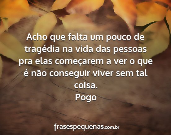 Pogo - Acho que falta um pouco de tragédia na vida das...