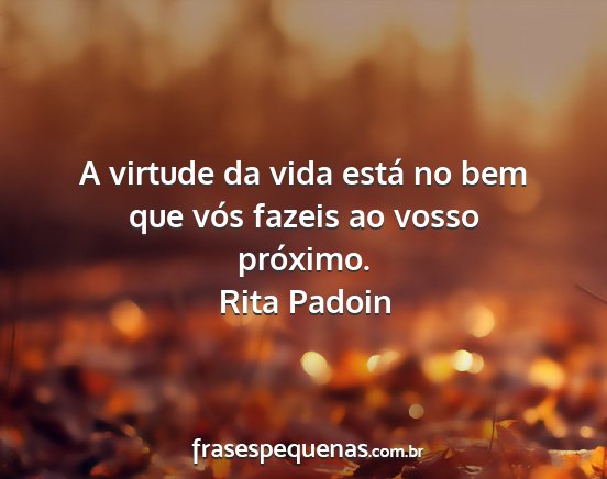 Rita Padoin - A virtude da vida está no bem que vós fazeis ao...