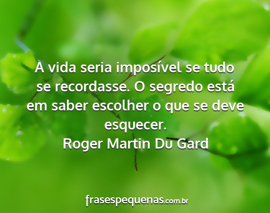 Roger Martin Du Gard - A vida seria imposível se tudo se recordasse. O...