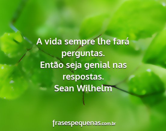 Sean Wilhelm - A vida sempre lhe fará perguntas. Então seja...