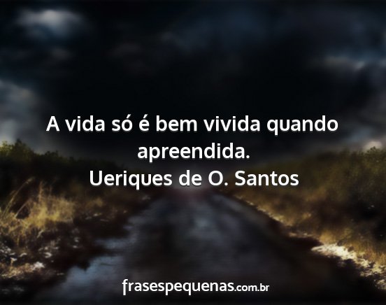 Ueriques de O. Santos - A vida só é bem vivida quando apreendida....