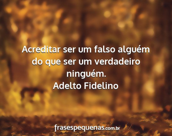 Adelto Fidelino - Acreditar ser um falso alguém do que ser um...