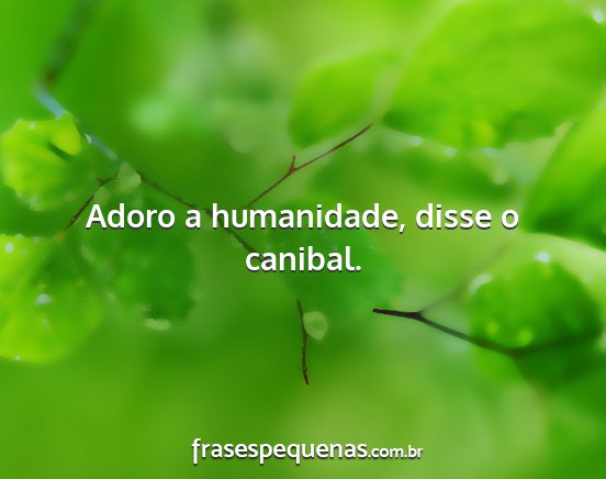 Adoro a humanidade, disse o canibal....