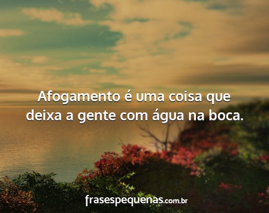 Afogamento é uma coisa que deixa a gente com...