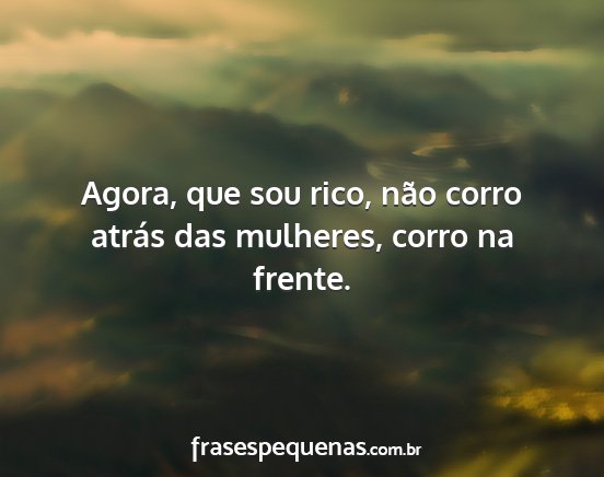 Agora, que sou rico, não corro atrás das...