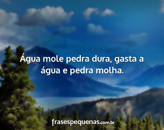 Água mole pedra dura, gasta a água e pedra...