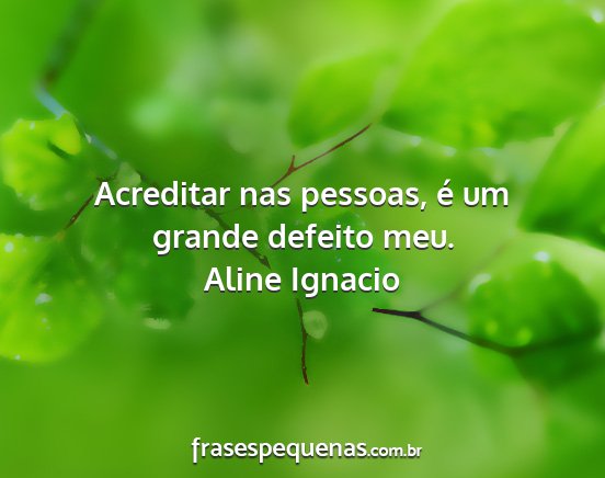 Aline Ignacio - Acreditar nas pessoas, é um grande defeito meu....