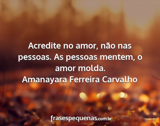 Amanayara Ferreira Carvalho - Acredite no amor, não nas pessoas. As pessoas...