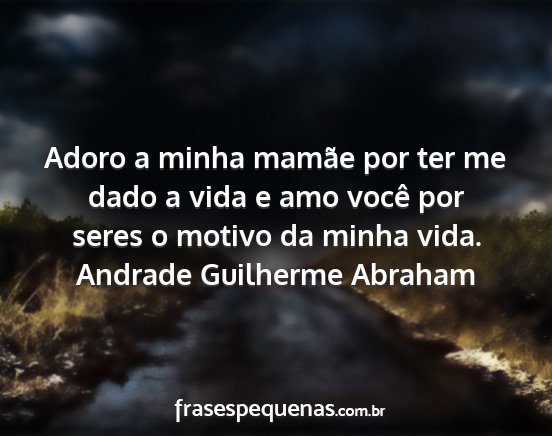 Andrade Guilherme Abraham - Adoro a minha mamãe por ter me dado a vida e amo...