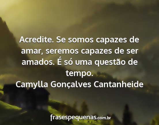 Camylla Gonçalves Cantanheide - Acredite. Se somos capazes de amar, seremos...