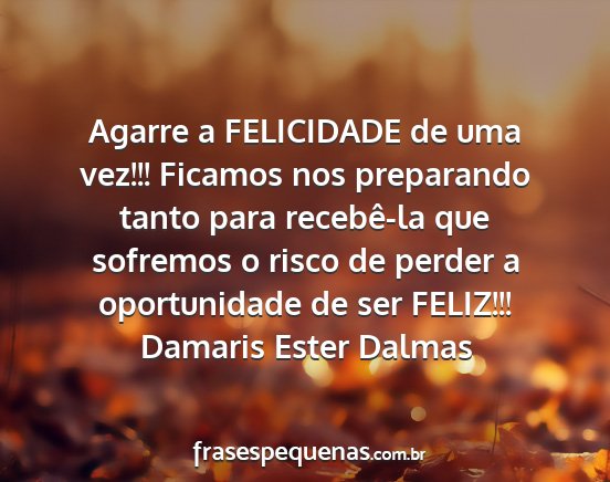 Damaris Ester Dalmas - Agarre a FELICIDADE de uma vez!!! Ficamos nos...