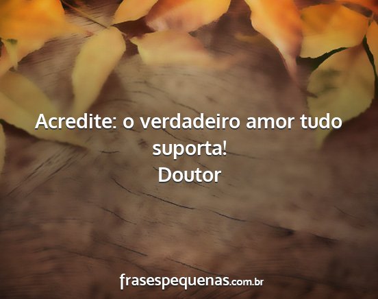 Doutor - Acredite: o verdadeiro amor tudo suporta!...