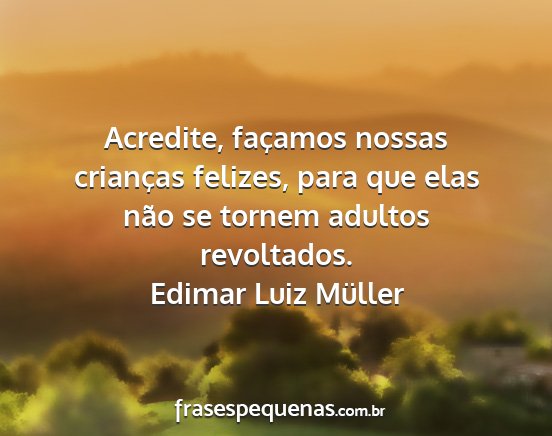 Edimar Luiz Müller - Acredite, façamos nossas crianças felizes, para...