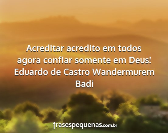 Eduardo de Castro Wandermurem Badi - Acreditar acredito em todos agora confiar somente...