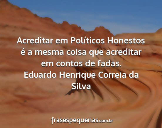 Eduardo Henrique Correia da Silva - Acreditar em Políticos Honestos é a mesma coisa...