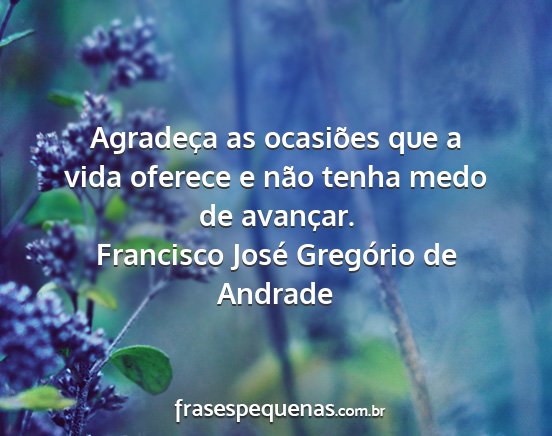 Francisco José Gregório de Andrade - Agradeça as ocasiões que a vida oferece e não...