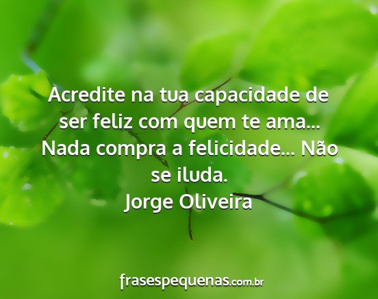 Jorge Oliveira - Acredite na tua capacidade de ser feliz com quem...