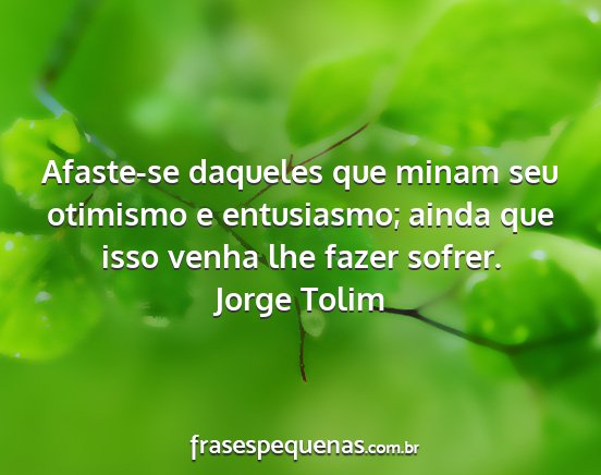 Jorge Tolim - Afaste-se daqueles que minam seu otimismo e...