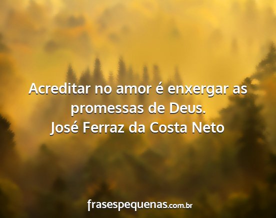 José Ferraz da Costa Neto - Acreditar no amor é enxergar as promessas de...