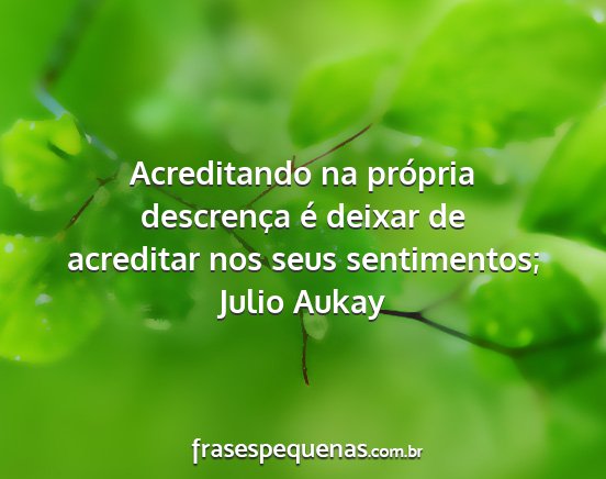 Julio Aukay - Acreditando na própria descrença é deixar de...