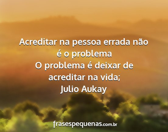 Julio Aukay - Acreditar na pessoa errada não é o problema O...