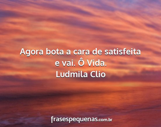 Ludmila Clio - Agora bota a cara de satisfeita e vai. Ô Vida....