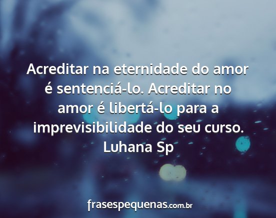 Luhana Sp - Acreditar na eternidade do amor é sentenciá-lo....